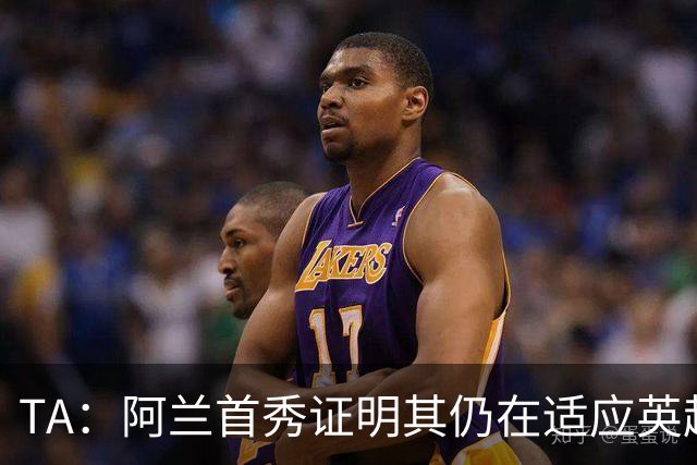 TA：阿兰首秀证明其仍在适应英超赛场强度，与球队还处在磨合阶段